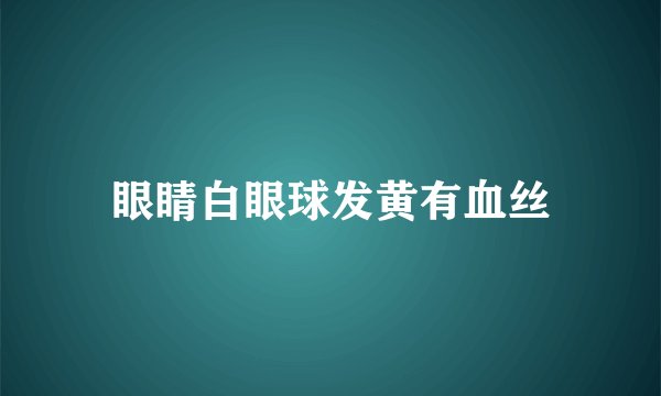眼睛白眼球发黄有血丝
