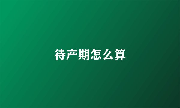 待产期怎么算