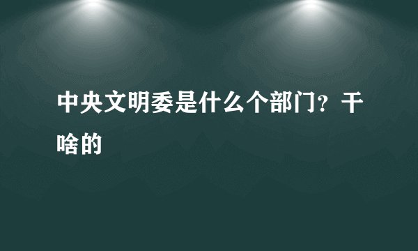 中央文明委是什么个部门？干啥的