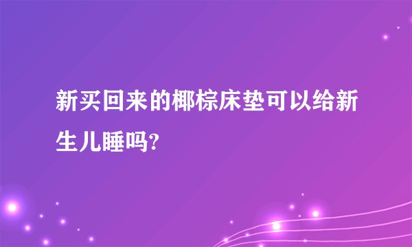 新买回来的椰棕床垫可以给新生儿睡吗?