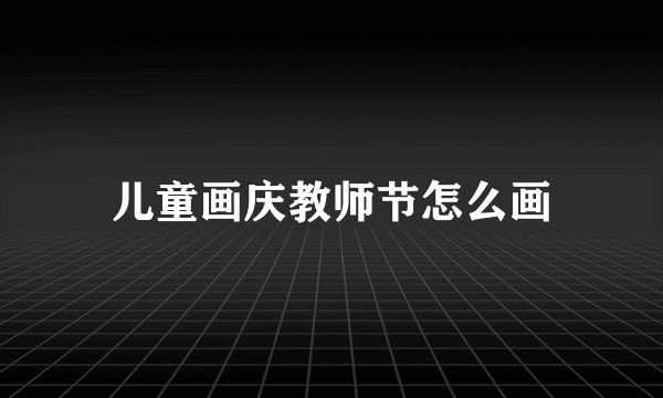 儿童画庆教师节怎么画