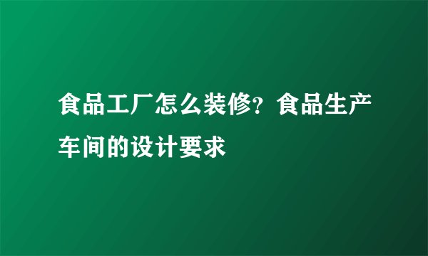 食品工厂怎么装修？食品生产车间的设计要求
