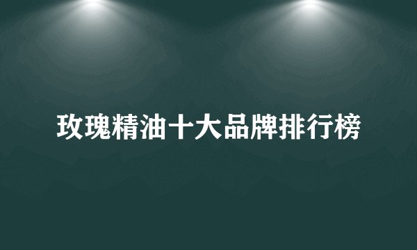 玫瑰精油十大品牌排行榜