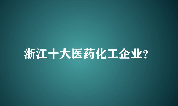 浙江十大医药化工企业？