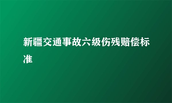 新疆交通事故六级伤残赔偿标准