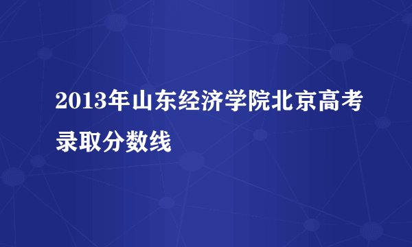 2013年山东经济学院北京高考录取分数线