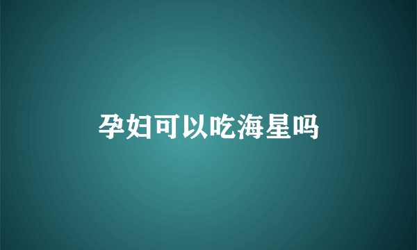 孕妇可以吃海星吗