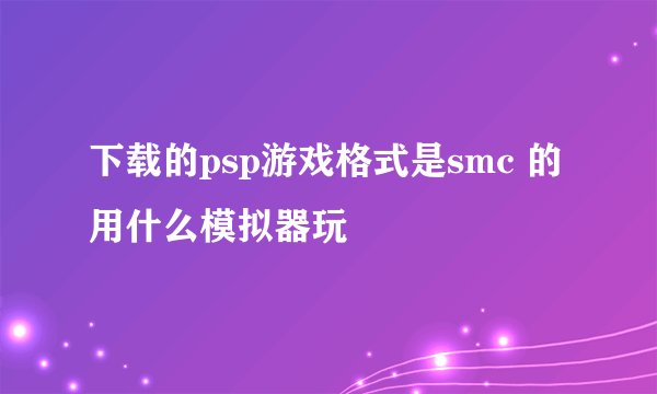 下载的psp游戏格式是smc 的用什么模拟器玩