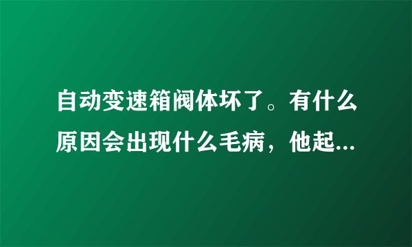 自动变速箱阀体坏了。有什么原因会出现什么毛病，他起什么作用。
