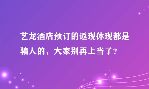 艺龙酒店预订的返现体现都是骗人的，大家别再上当了？