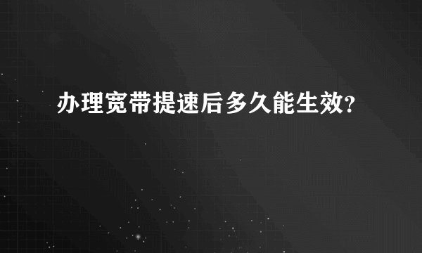 办理宽带提速后多久能生效?