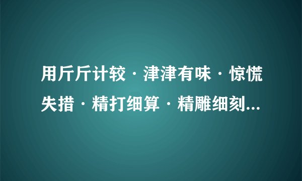 用斤斤计较·津津有味·惊慌失措·精打细算·精雕细刻·井然有序造句