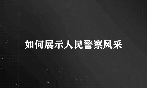 如何展示人民警察风采
