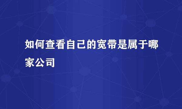 如何查看自己的宽带是属于哪家公司