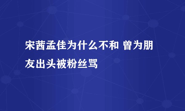 宋茜孟佳为什么不和 曾为朋友出头被粉丝骂