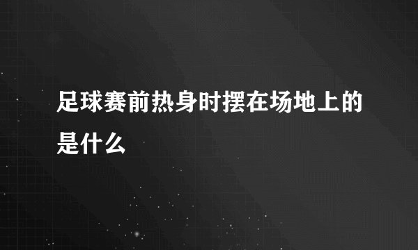 足球赛前热身时摆在场地上的是什么
