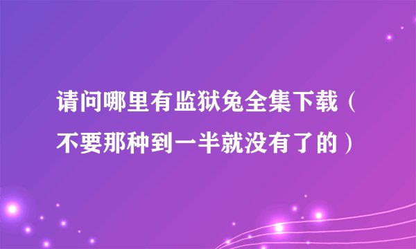 请问哪里有监狱兔全集下载（不要那种到一半就没有了的）