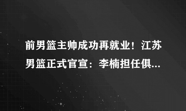 前男篮主帅成功再就业！江苏男篮正式官宣：李楠担任俱乐部顾问