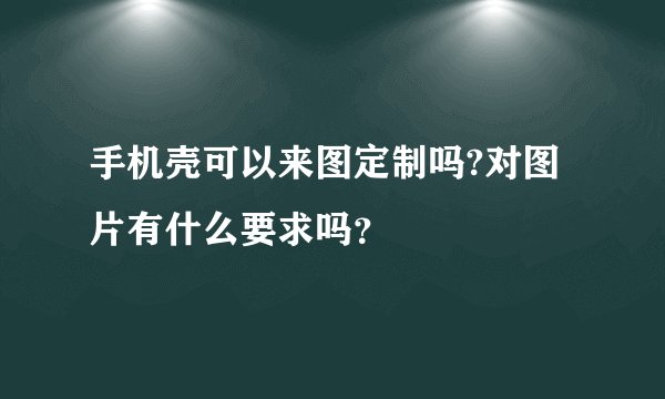 手机壳可以来图定制吗?对图片有什么要求吗？