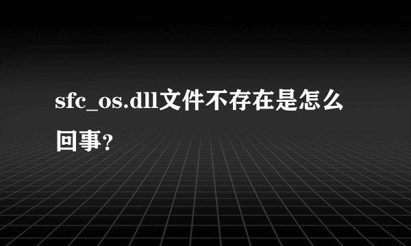 sfc_os.dll文件不存在是怎么回事?