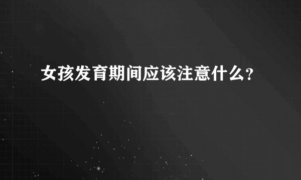 女孩发育期间应该注意什么？