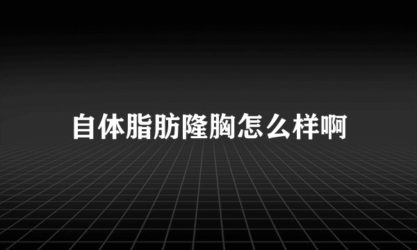 自体脂肪隆胸怎么样啊