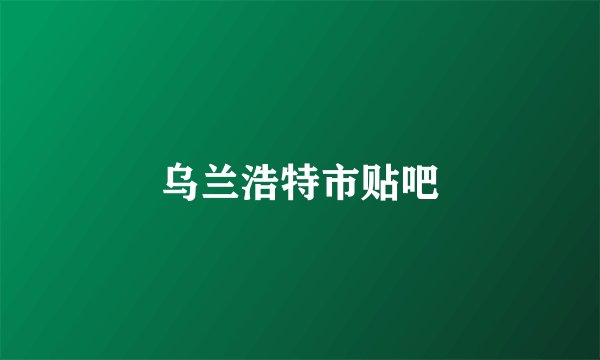 乌兰浩特市贴吧