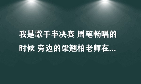 我是歌手半决赛 周笔畅唱的时候 旁边的梁翘柏老师在用手比划什么？那个是个乐器吗 是什么