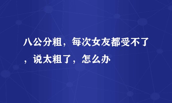 八公分粗，每次女友都受不了，说太粗了，怎么办