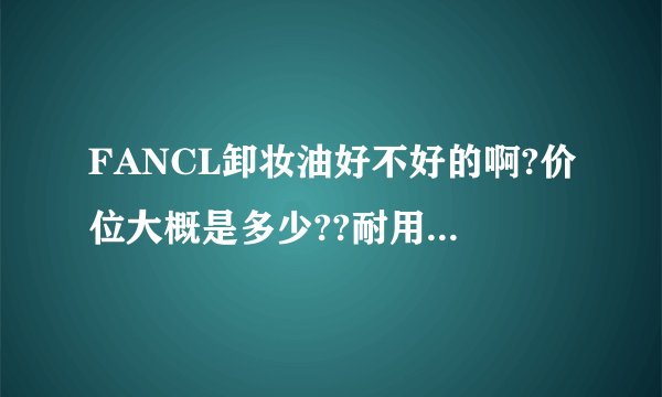 FANCL卸妆油好不好的啊?价位大概是多少??耐用吗???
