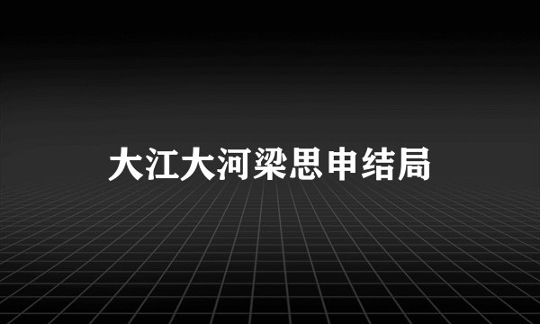 大江大河梁思申结局