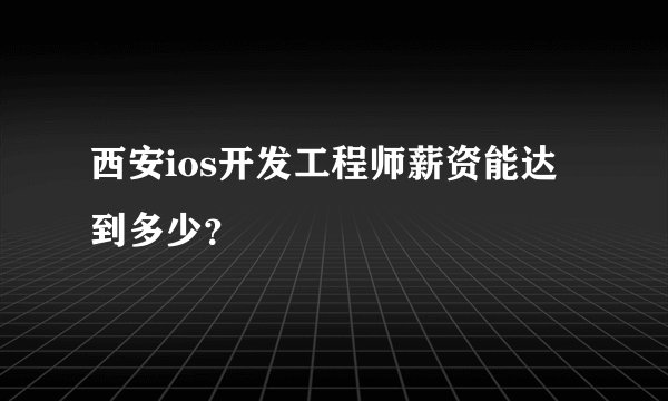 西安ios开发工程师薪资能达到多少？