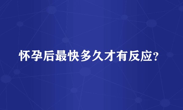 怀孕后最快多久才有反应？