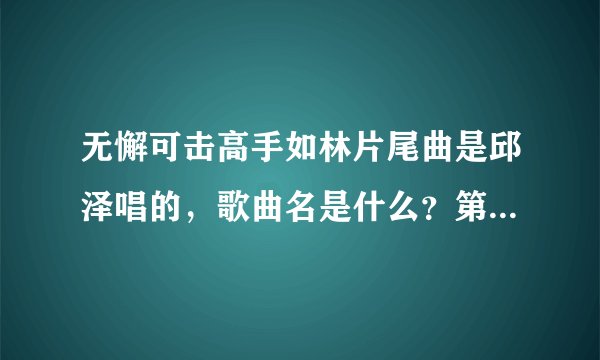 无懈可击高手如林片尾曲是邱泽唱的，歌曲名是什么？第一句词是忘了吧