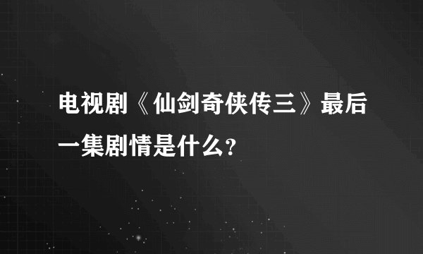 电视剧《仙剑奇侠传三》最后一集剧情是什么?