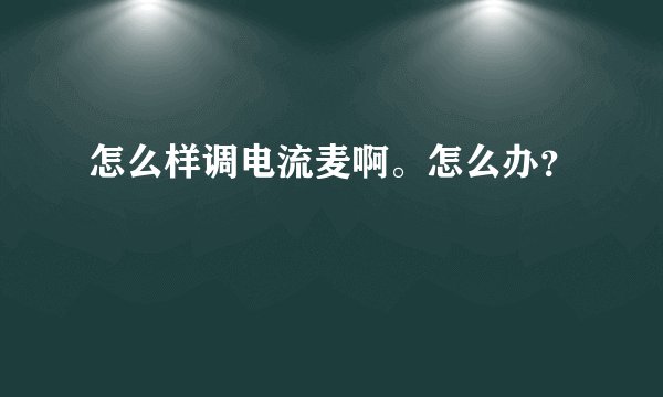 怎么样调电流麦啊。怎么办？