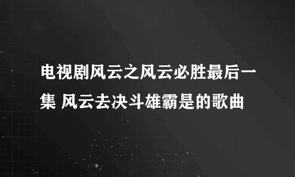 电视剧风云之风云必胜最后一集 风云去决斗雄霸是的歌曲