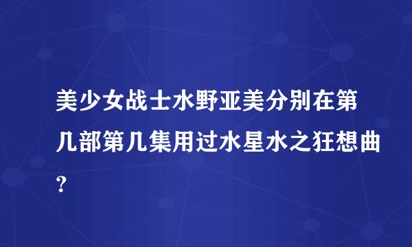 美少女战士水野亚美分别在第几部第几集用过水星水之狂想曲？