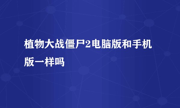 植物大战僵尸2电脑版和手机版一样吗
