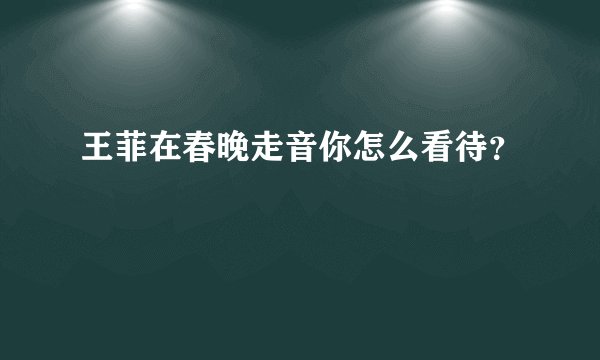 王菲在春晚走音你怎么看待？