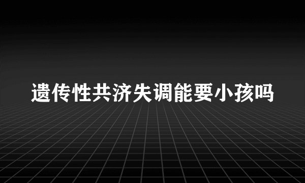 遗传性共济失调能要小孩吗