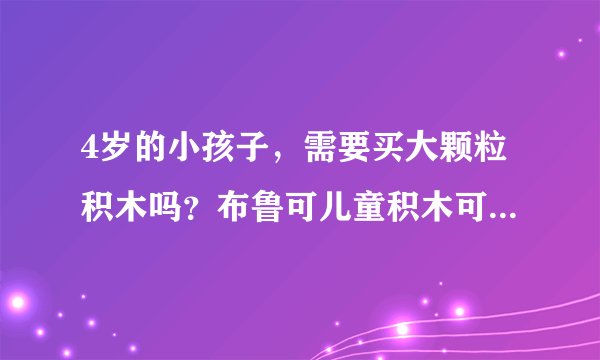 4岁的小孩子,需要买大颗粒积木吗?布鲁可儿童积木可以买吗啊?