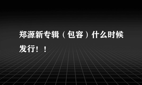 郑源新专辑（包容）什么时候发行！！