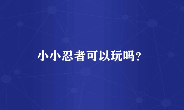 小小忍者可以玩吗？