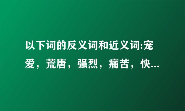 以下词的反义词和近义词:宠爱，荒唐，强烈，痛苦，快捷，传递，兴奋，普通，严格，憧憬，警惕。