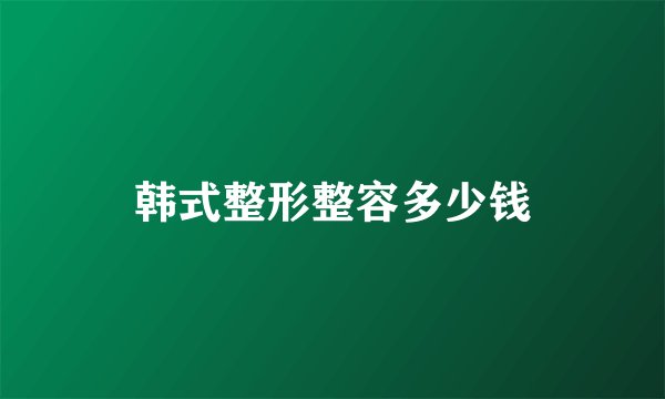 韩式整形整容多少钱