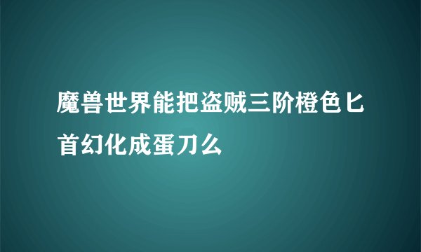 魔兽世界能把盗贼三阶橙色匕首幻化成蛋刀么