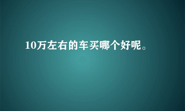 10万左右的车买哪个好呢。
