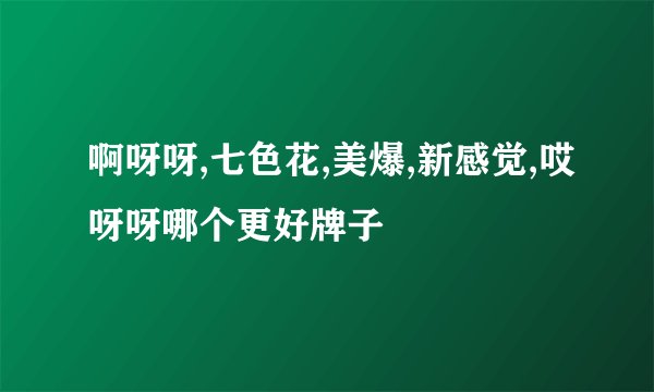 啊呀呀,七色花,美爆,新感觉,哎呀呀哪个更好牌子