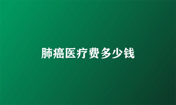 肺癌医疗费多少钱
